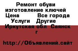 Ремонт обуви , изготовление ключей › Цена ­ 100 - Все города Услуги » Другие   . Иркутская обл.,Саянск г.